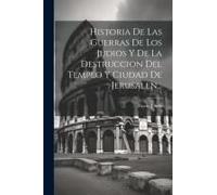 Historia De Las Guerras De Los Judios Y De La Destruccion Del Templo Y Ciudad De Jerusalen...
