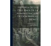 Historia De Los Diez Anos De La Administracion De Don Manuel Montt