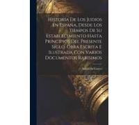 Historia De Los Judios En España, Desde Los Tiempos De Su Establecimiento Hasta Principios Del Presente Siglo, Obra Escrita E Ilustrada Con Varios Doc