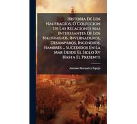 Historia De Los Naufragios, Ã" Coleccion De Las Relaciones Mas Interesantes De Los Naufragios, Invernaderos, Desamparos, Incendios, Hambres ... Sucedidos En La Mar Desde El Siglo Xv Hasta El Presente