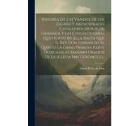 Historia De Los Vandos De Los Zegríes Y Abencerrages Cavalleros Moros De Granada Y Las Civiles Guerras Que Hurvo En Ella Hasta Que Il Rey Don Fernando El Quinto La Ganó Primera Parte Dedicada Al Maxim
