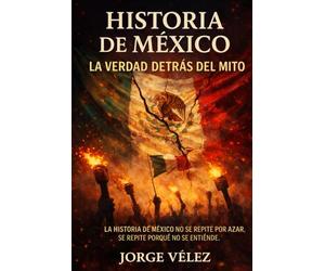 Historia de México: La Verdad Detrás del Mito: Cómo se construyó el relato oficial y a quién ha beneficiado. Independencia, Reforma, Porfiriato y Revolución Mexicana explicadas con análisis crítico