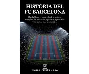 Historia del FC Barcelona: Desde Gamper hasta Messi: la historia completa del Barça, sus jugadores legendarios y sus gestas más memorables