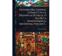 Historia Del General Gã1/4emes Y De La Provincia De Salta, O Sea De La Independencia Argentina, Volume 1...