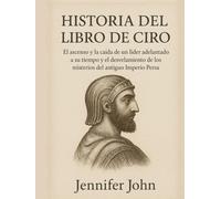 HISTORIA DEL LIBRO DE CIRO:: El ascenso y la caída de un líder adelantado a su tiempo y el desvelamiento de los misterios del antiguo Imperio Persa
