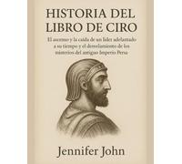 HISTORIA DEL LIBRO DE CIRO:: El ascenso y la caída de un líder adelantado a su tiempo y el desvelamiento de los misterios del antiguo Imperio Persa