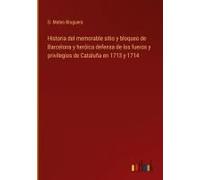 Historia Del Memorable Sitio Y Bloqueo De Barcelona Y Heróica Defensa De Los Fueros Y Privilegios De Cataluña En 1713 Y 1714