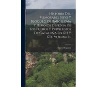 Historia Del Memorable Sitio Y Bloqueo De Barcelona Y Heroica Defensa De Los Fueros Y Privilegios De Cataluña En 1713 Y 1714, Volume 1...