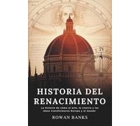 Historia Del Renacimiento: La historia de cómo el arte, la ciencia y las ideas transformaron Europa y el mundo