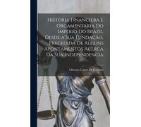 Historia Financiera E Orçamentaria Do Imperio Do Brazil Desde A Sua Fundação, Precedida De Alguns Apontamentos Acerca Da Sua Independencia