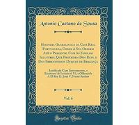 Historia Genealogica Da Casa Real Portugueza, Desde A Sua Origem Ate O Presente, Com As Familias Illustres, Que Procedem Dos Reys, E Dos Serenissimos Duques De Braganca, Vol. 6: Justificada Com Instru