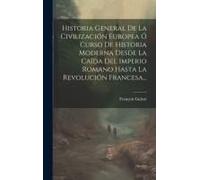 Historia General De La Civilización Europea Ó Curso De Historia Moderna Desde La Caída Del Imperio Romano Hasta La Revolución Francesa...