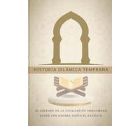 Historia islámica temprana: El ascenso de la civilización musulmana desde los Sahaba hasta el Califato