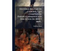 Historia Militar De Gerona, Que Comprende Particularmente Los Dos Sitios De 1808 Y 1809...