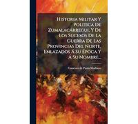 Historia Militar Y Politica De Zumalacàrregui, Y De Los Sucesos De La Guerra De Las Provincias Del Norte, Enlazados Ã Su Ã poca Y Ã Su Nombre...