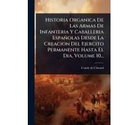 Historia Organica De Las Armas De Infanteria Y Caballeria Españolas Desde La Creacion Del Ejercito Permanente Hasta El Dia, Volume 10...