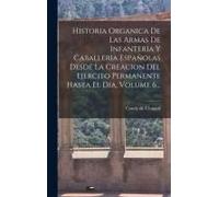 Historia Organica De Las Armas De Infanteria Y Caballeria Españolas Desde La Creacion Del Ejercito Permanente Hasta El Dia, Volume 6...