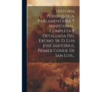 Historia Periodística, Parlamentaria Y Ministerial, Completa Y Detallada Del Excmo. Sr. D. Luis José Sartorius, Primer Conde De San Luis...
