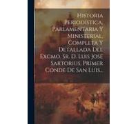 Historia Periodística, Parlamentaria Y Ministerial, Completa Y Detallada Del Excmo. Sr. D. Luis José Sartorius, Primer Conde De San Luis...