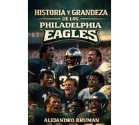 Historia y grandeza de los Philadelphia Eagles: De la Gran Depresión al Super Bowl LIX: La historia jamás contada de la franquicia más apasionante de la NFL