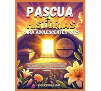 Historias de Pascua Para Adolescentes 2025: Cuentos Inspiradores de fe, Eperanza y Renovación Para Adolescentes - Exploración Del Verdadero Significado de la Pascua y su Relevancia en la Vida Cotidian