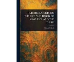 Historic Doubts On The Life And Reign Of King Richard The Third