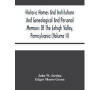 Historic Homes And Institutions And Genealogical And Personal Memoirs Of The Lehigh Valley, Pennsylvania (Volume Ii)