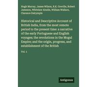 Historical and Descriptive Account of British India, from the most remote period to the present time: a narrative of the early Portuguese and English ... and establishment of the British: Vol. 1