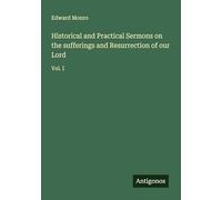 Historical and Practical Sermons on the sufferings and Resurrection of our Lord: Vol. I
