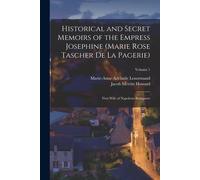 Historical And Secret Memoirs Of The Empress Josephine (Marie Rose Tascher De La Pagerie): First Wife Of Napoleon Bonaparte; Volume 1