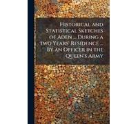 Historical And Statistical Sketches Of Aden ... During A Two Years' Residence ... By An Officer In The Queen's Army