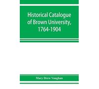 Historical Catalogue Of Brown University, 1764-1904
