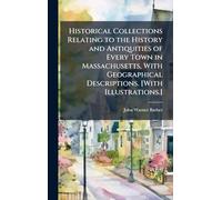 Historical Collections Relating to the History and Antiquities of Every Town in Massachusetts, With Geographical Descriptions. [With Illustrations.]