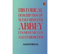 Historical Description of Westminster Abbey, Its Monuments and Curiosities