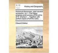 Historical Discourses, Upon Several Occasions: Viz. I. the Happy Progress and Success of the Arms of K. Charles I. ...Together with Perfect Copies of Walker, Edward (Auteur)