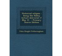 Historical Eclipses: Being the Halley Lecture Delivered 17 May 21 - Primary Source Edition