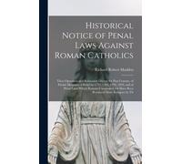 Historical Notice Of Penal Laws Against Roman Catholics: Their Operation And Relaxation During The Past Century, Of Partial Measures Of Relief In 1779