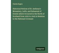 Historical Notices of St. Anthony's Monastery, Leith, and Rehearsal of Events which Occurred in the North of Scotland from 1635 to 1645 in Relation to the National Covenant