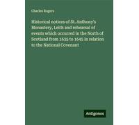 Historical notices of St. Anthony's Monastery, Leith and rehearsal of events which occurred in the North of Scotland from 1635 to 1645 in relation to the National Covenant