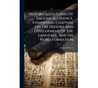 Historical Outlines Of English Accidence, Comprising Chapters On The History And Development Of The Language, And On Word-Formation