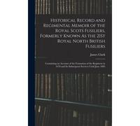 Historical Record And Regimental Memoir Of The Royal Scots Fusiliers, Formerly Known As The 21st Royal North British Fusiliers: Containing An Account