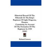 Historical Record of the Fifteenth or the King's Regiment of Light Dragoons, Hussars: Containing an Account of the Formation of the Regiment in 1759 ( Cannon, Richard (Auteur)