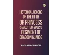 Historical Record of the Fifth, or Princess Charlotte of Wales's Regiment of Dragoon Guards