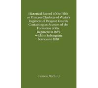 Historical Record Of The Fifth, Or Princess Charlotte Of Wales's Regiment Of Dragoon Guards Containing An Account Of The Formation Of The Regiment In 1685; With Its Subsequent Services To 1838