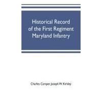 Historical Record Of The First Regiment Maryland Infantry, With An Appendix Containing A Register Of The Officers And Enlisted Men, Biographies Of Deceased Officers, Etc. War Of The Rebellion, 1861-65