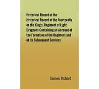 Historical Record of the Fourteenth, or the King's, Regiment of Light Dragoons Containing an Account of the Formation of the Regiment and of Its Subsequent Services