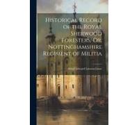 Historical Record Of The Royal Sherwood Foresters, Or, Nottinghamshire Regiment Of Militia