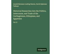 Historical Researches Into the Politics, Intercourse, and Trade of the Carthaginians, Ethiopians, and Egyptians: Vol. II