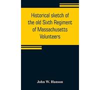 Historical Sketch Of The Old Sixth Regiment Of Massachusetts Volunteers