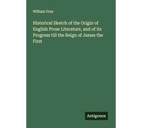 Historical Sketch of the Origin of English Prose Literature, and of its Progress till the Reign of James the First